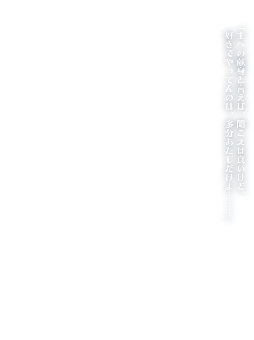「主への献身と言えば、聞こえは良いけど。好きでやってんのは、多分あたしだけよ………」